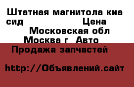 Штатная магнитола киа сид Kia Ceed 2012 › Цена ­ 9 500 - Московская обл., Москва г. Авто » Продажа запчастей   